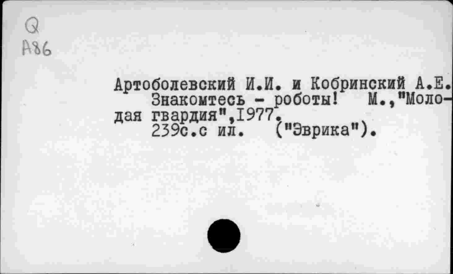 ﻿Артоболевский И.И. и Кобринский А.Е Знакомтесь - роботы! М.,"Моло дая гвардия",1977.
239с.с ил. ("Эврика").